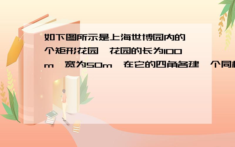 如下图所示是上海世博园内的一个矩形花园,花园的长为100m,宽为50m,在它的四角各建一个同样大小的正方形观光休息亭,四周建有与观光休息亭等宽的观光大道,剩余部分（图内阴影部分）种植