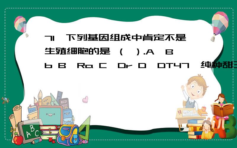 71、下列基因组成中肯定不是生殖细胞的是 （ ）.A、Bb B、Ra C、Dr D、DT47、纯种甜玉米和纯种非甜玉米间行种植,收获时发现甜玉米果穗上有非甜玉米子粒,而非甜玉米果穗上却无甜玉米子粒,原