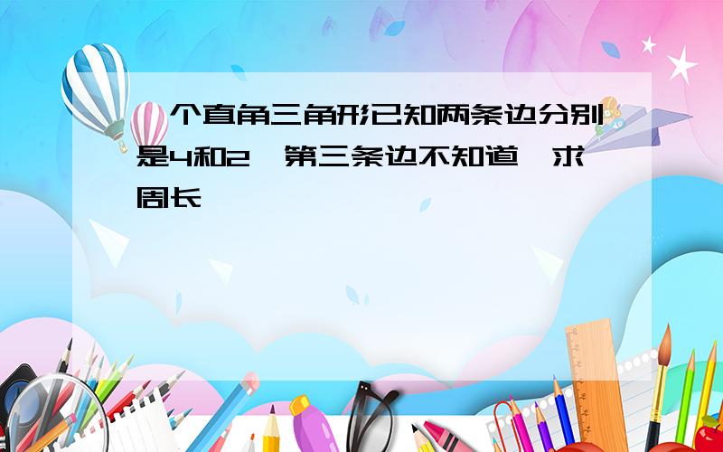 一个直角三角形已知两条边分别是4和2,第三条边不知道,求周长