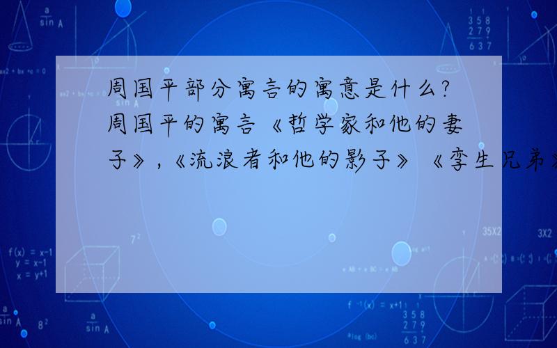 周国平部分寓言的寓意是什么?周国平的寓言《哲学家和他的妻子》,《流浪者和他的影子》《孪生兄弟》的寓意是什么啊?我迫切地想知道,望广大网友帮忙,