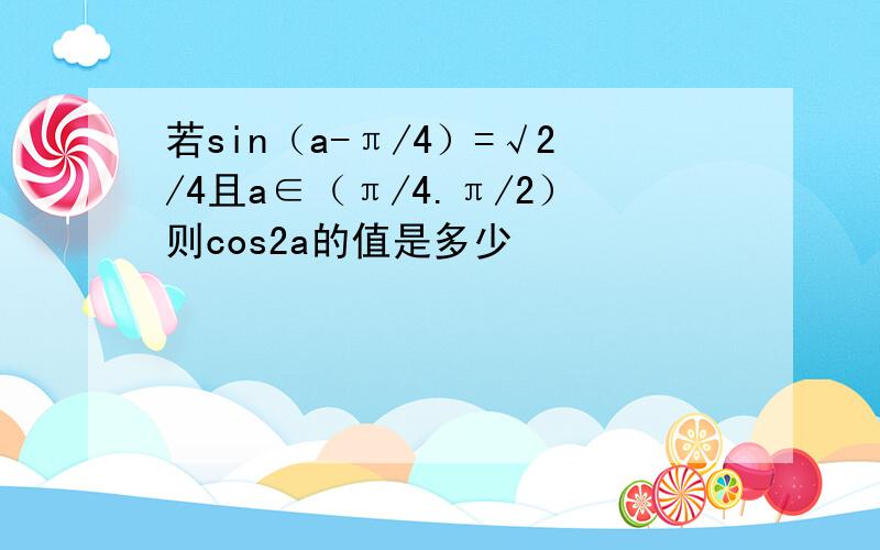 若sin（a-π/4）=√2/4且a∈（π/4.π/2）则cos2a的值是多少