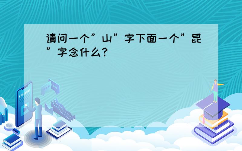 请问一个”山”字下面一个”昆”字念什么?