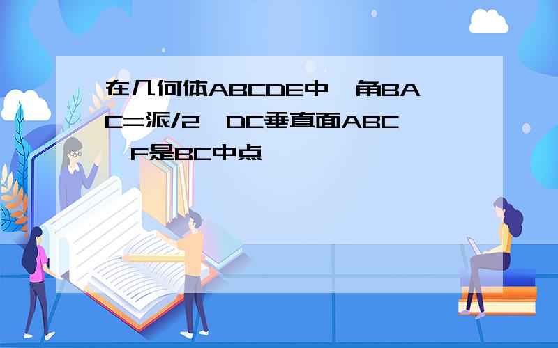 在几何体ABCDE中,角BAC=派/2,DC垂直面ABC,F是BC中点