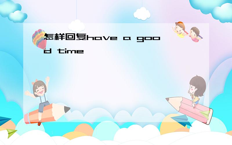 怎样回复have a good time