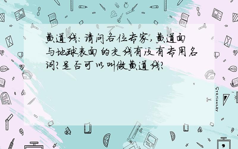 黄道线：请问各位专家,黄道面与地球表面的交线有没有专用名词?是否可以叫做黄道线?