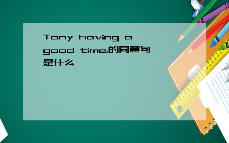 Tony having a good time.的同意句是什么