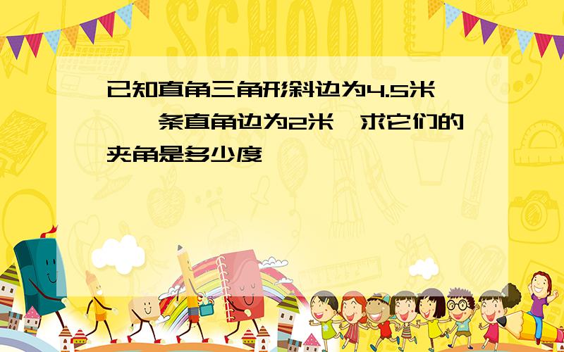 已知直角三角形斜边为4.5米,一条直角边为2米,求它们的夹角是多少度