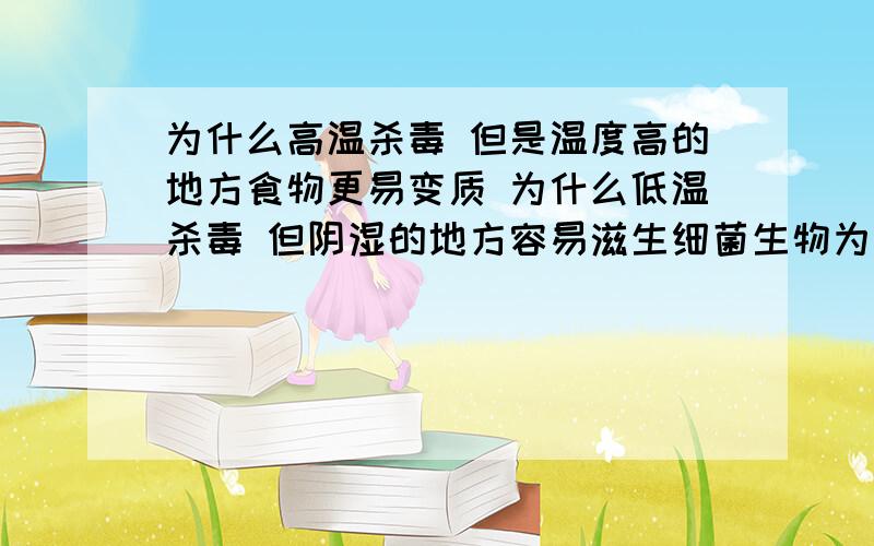 为什么高温杀毒 但是温度高的地方食物更易变质 为什么低温杀毒 但阴湿的地方容易滋生细菌生物为什么高温杀毒 但是温度高的地方食物更易变质 为什么低温杀毒 但阴湿的地方容易滋生细