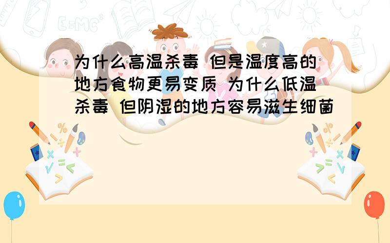 为什么高温杀毒 但是温度高的地方食物更易变质 为什么低温杀毒 但阴湿的地方容易滋生细菌