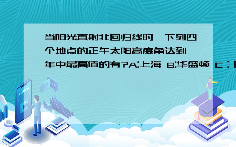 当阳光直射北回归线时,下列四个地点的正午太阳高度角达到一年中最高值的有?A:上海 B:华盛顿 C：巴西利亚 D：新加坡