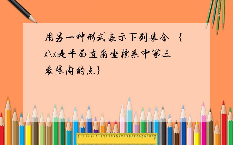 用另一种形式表示下列集合 ｛x\x是平面直角坐标系中第三象限内的点｝