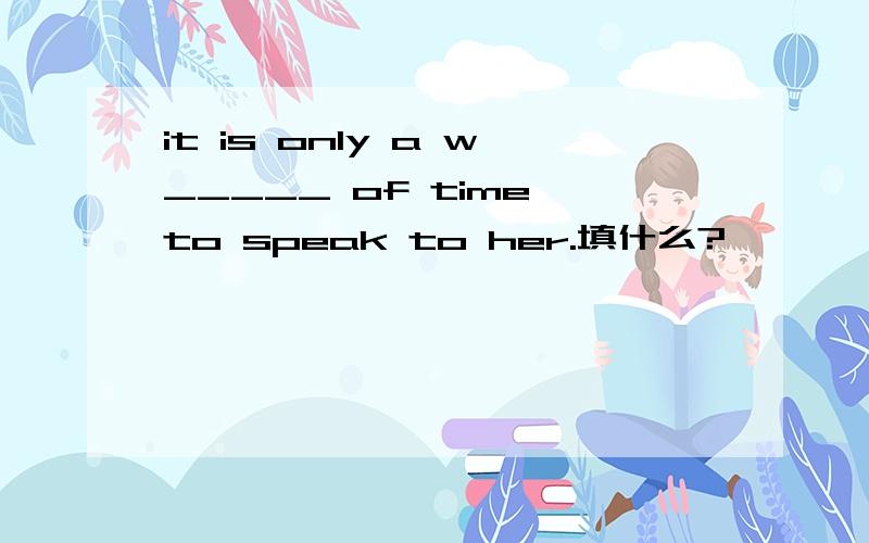 it is only a w_____ of time to speak to her.填什么?