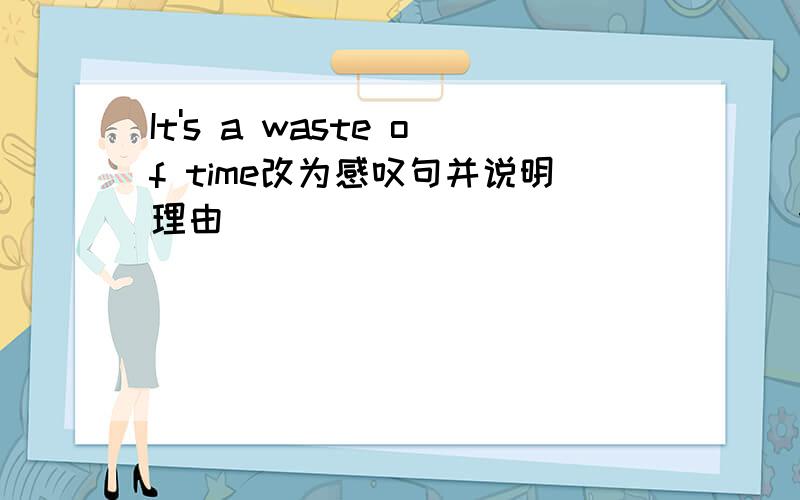 It's a waste of time改为感叹句并说明理由______ _________wastw of time