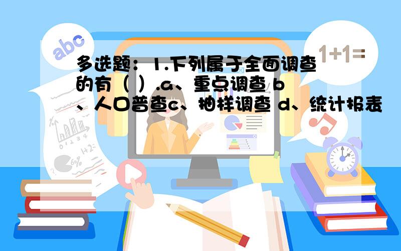 多选题：1.下列属于全面调查的有（ ）.a、重点调查 b、人口普查c、抽样调查 d、统计报表