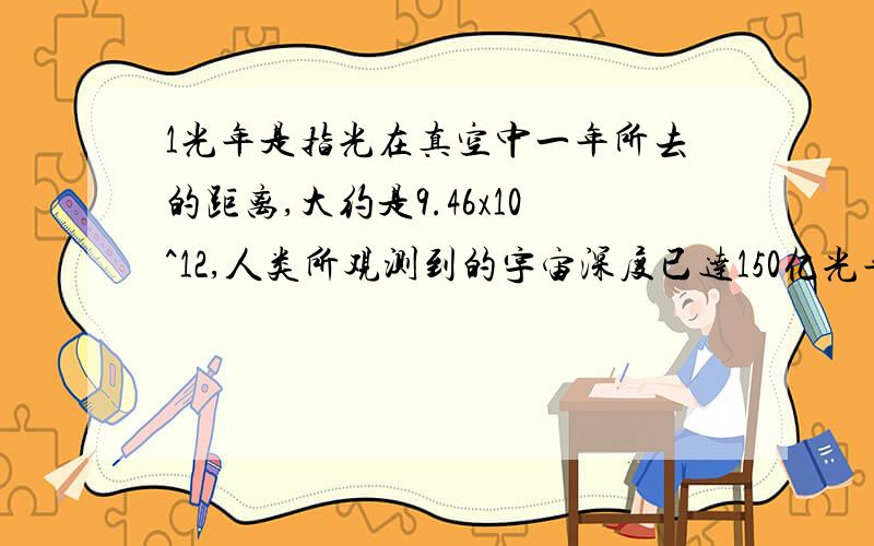 1光年是指光在真空中一年所去的距离,大约是9.46x10^12,人类所观测到的宇宙深度已达150亿光年,用科学技术法表示150亿光年是多少千米?合多少米?