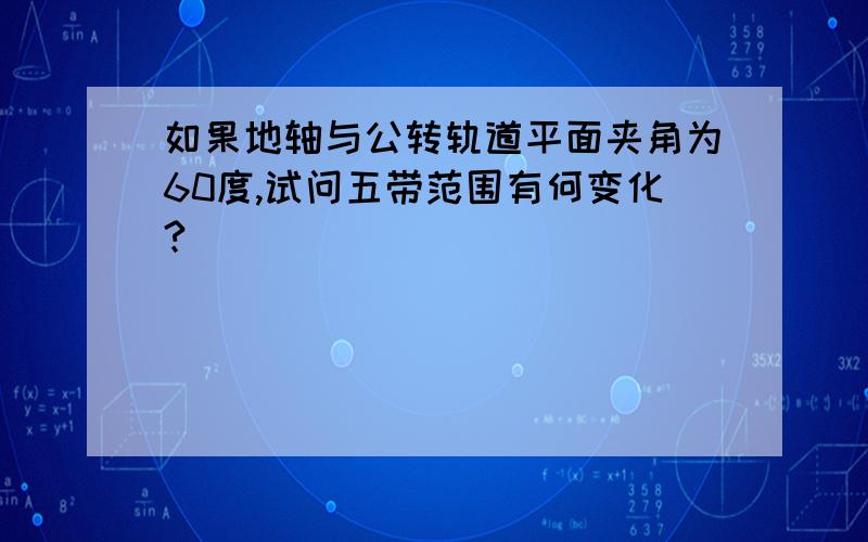 如果地轴与公转轨道平面夹角为60度,试问五带范围有何变化?