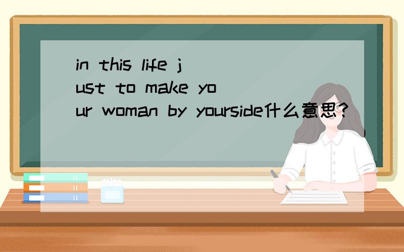 in this life just to make your woman by yourside什么意思?