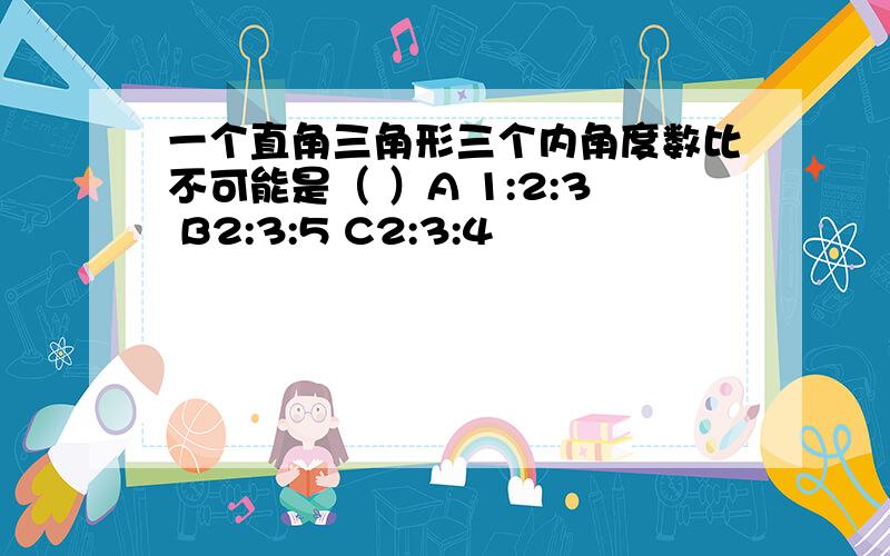 一个直角三角形三个内角度数比不可能是（ ）A 1:2:3 B2:3:5 C2:3:4