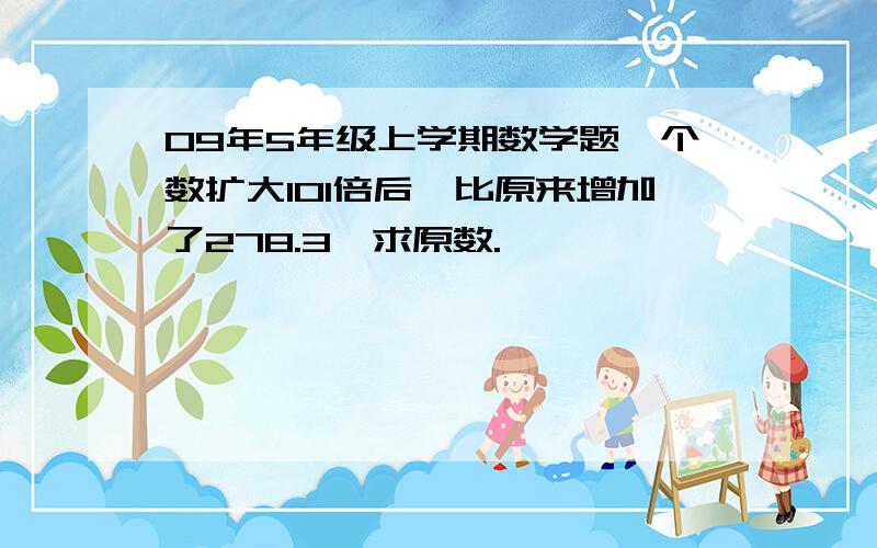 09年5年级上学期数学题一个数扩大101倍后,比原来增加了278.3,求原数.