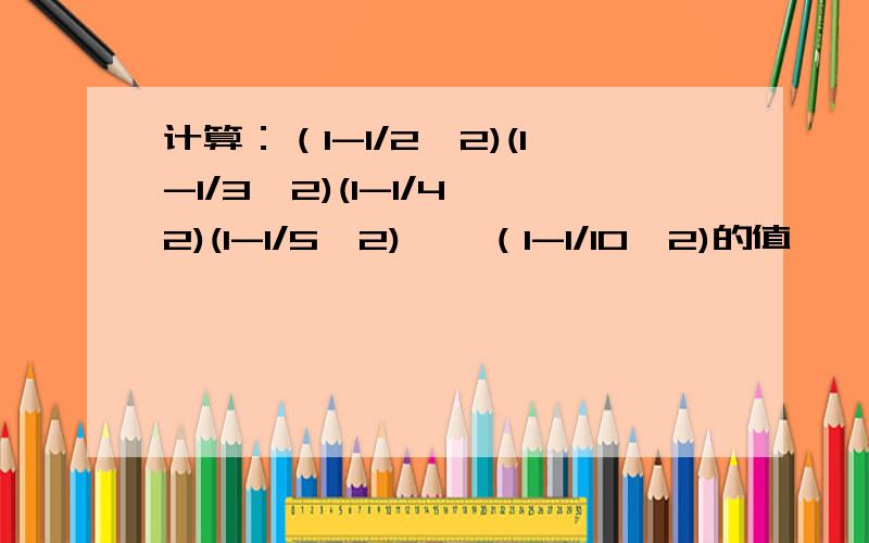 计算：（1-1/2^2)(1-1/3^2)(1-1/4^2)(1-1/5^2)……（1-1/10^2)的值