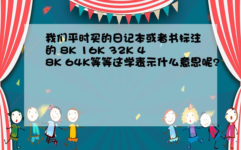 我们平时买的日记本或者书标注的 8K 16K 32K 48K 64K等等这学表示什么意思呢?