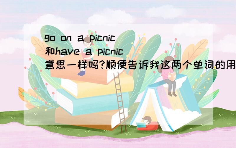 go on a picnic和have a picnic意思一样吗?顺便告诉我这两个单词的用法,