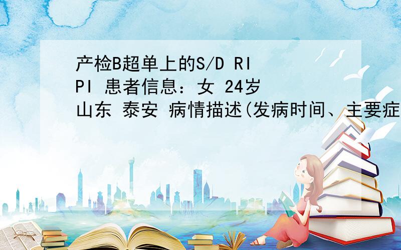 产检B超单上的S/D RI PI 患者信息：女 24岁 山东 泰安 病情描述(发病时间、主要症状等)：我是个双胎妈妈,今天去产检B超单上的有些东西没看明白就是：S/D:2.89/3.6 RI0.65/0.72 PI0.99/1.25