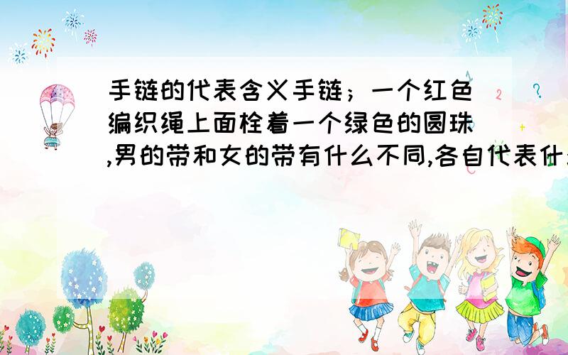 手链的代表含义手链；一个红色编织绳上面栓着一个绿色的圆珠,男的带和女的带有什么不同,各自代表什么含义 那位知明人给小弟分析分析!