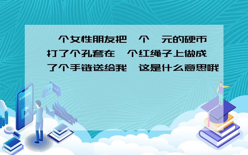 一个女性朋友把一个一元的硬币打了个孔套在一个红绳子上做成了个手链送给我…这是什么意思哦