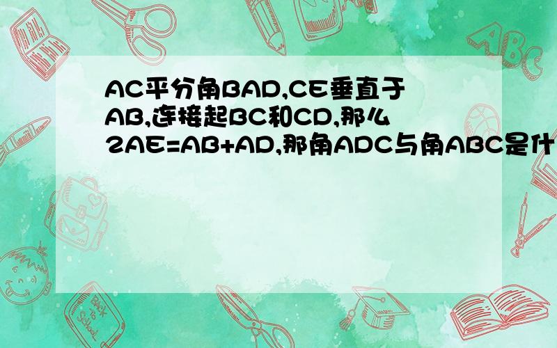 AC平分角BAD,CE垂直于AB,连接起BC和CD,那么2AE=AB+AD,那角ADC与角ABC是什么关系..............要说明理由哦.......