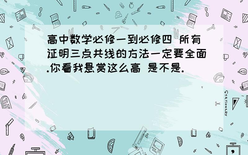 高中数学必修一到必修四 所有证明三点共线的方法一定要全面.你看我悬赏这么高 是不是.