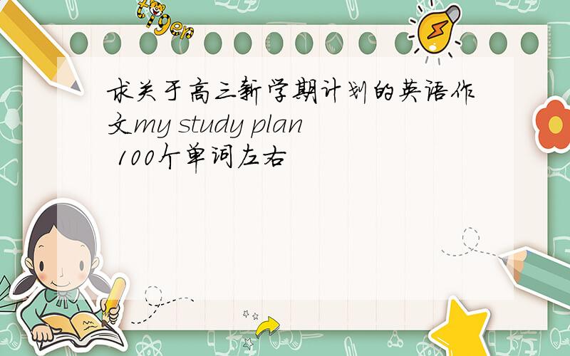 求关于高三新学期计划的英语作文my study plan 100个单词左右