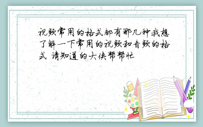 视频常用的格式都有那几种我想了解一下常用的视频和音频的格式 请知道的大侠帮帮忙