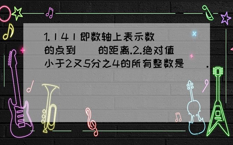 1.丨4丨即数轴上表示数（）的点到（）的距离.2.绝对值小于2又5分之4的所有整数是（）.