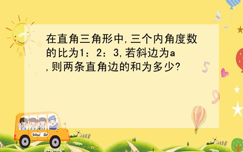 在直角三角形中,三个内角度数的比为1：2：3,若斜边为a,则两条直角边的和为多少?