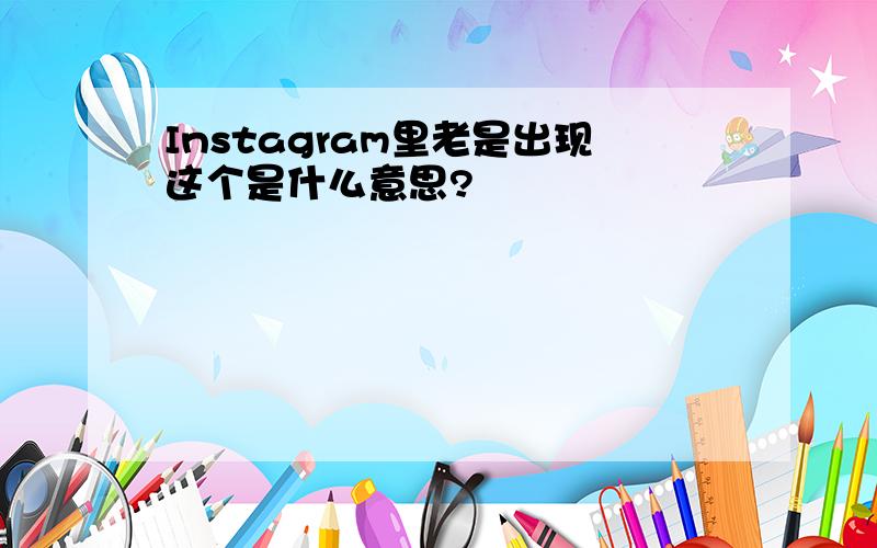 Instagram里老是出现这个是什么意思?