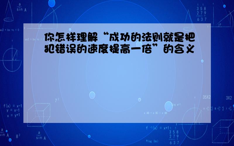 你怎样理解“成功的法则就是把犯错误的速度提高一倍”的含义