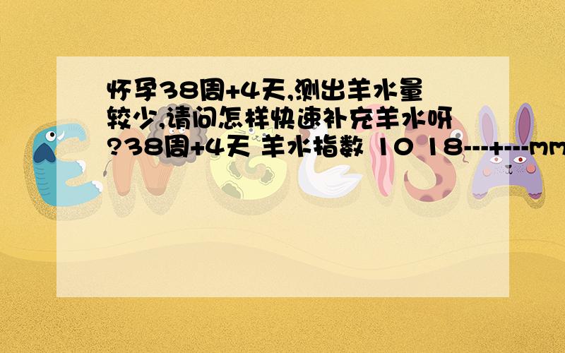 怀孕38周+4天,测出羊水量较少,请问怎样快速补充羊水呀?38周+4天 羊水指数 10 18---+---mm16 22羊水少是不是不能吃辣椒?还不能吃什么呢?