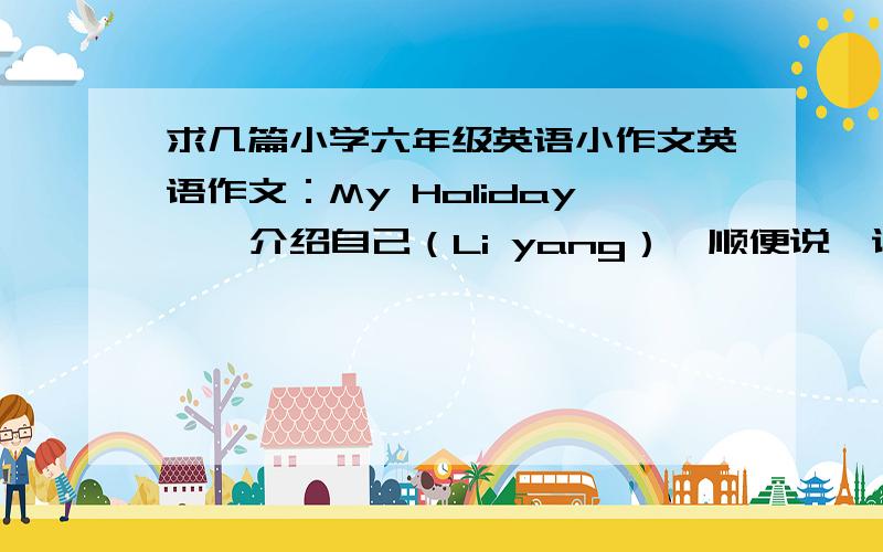 求几篇小学六年级英语小作文英语作文：My Holiday 、 介绍自己（Li yang）,顺便说一说介绍自己应该介绍哪些方面,写一些描写自己面貌的单词出来还有就是如何种树的考试用的写得好追加分：2