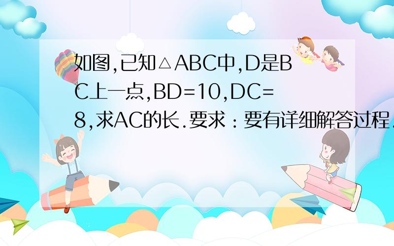 如图,已知△ABC中,D是BC上一点,BD=10,DC=8,求AC的长.要求：要有详细解答过程.补充条件：∠DAC=∠B（打漏了条件，不好意思。）P.S.△ABC不是直角三角形。