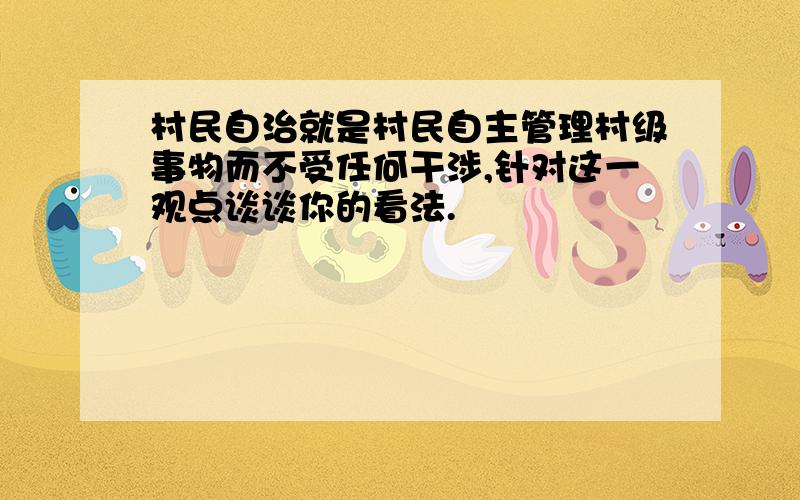 村民自治就是村民自主管理村级事物而不受任何干涉,针对这一观点谈谈你的看法.