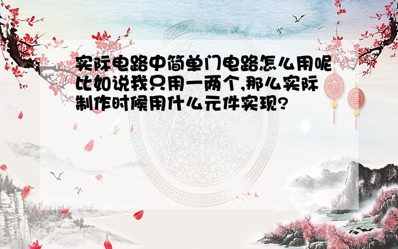 实际电路中简单门电路怎么用呢比如说我只用一两个,那么实际制作时候用什么元件实现?