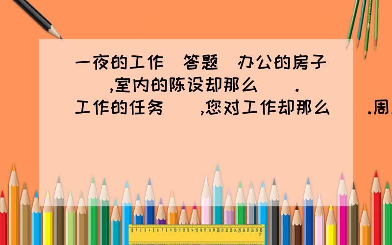 一夜的工作(答题)办公的房子(),室内的陈设却那么().工作的任务(),您对工作却那么().周总理,虽然您工作的时间(),但您的饮食却那么（）.虽然您工作是那么(),但您的生活却那么().