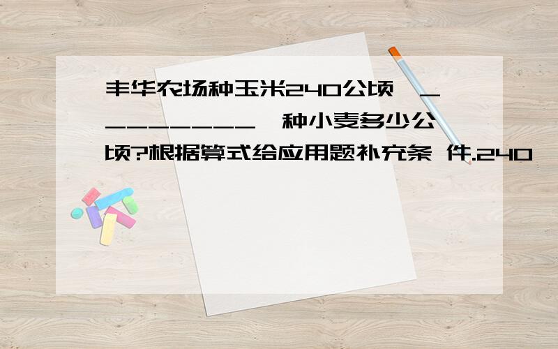 丰华农场种玉米240公顷,________,种小麦多少公顷?根据算式给应用题补充条 件.240*1/5+45：240*（1+1/5）：240*（1-1/5）：：240/80%