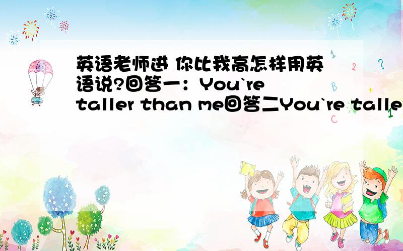 英语老师进 你比我高怎样用英语说?回答一：You`re taller than me回答二You`re taller than I哪个正确呢?还是都正确 急 财富悬赏;30