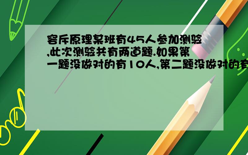 容斥原理某班有45人参加测验,此次测验共有两道题.如果第一题没做对的有10人,第二题没做对的有15人,两道题都没做对的有2人,那么只做对一道题的有多少人?两道题都做对的有多少人?.并且要