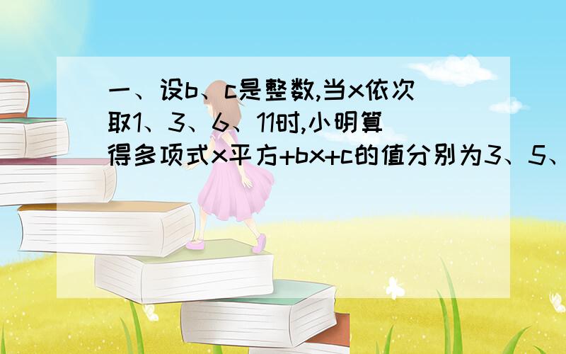 一、设b、c是整数,当x依次取1、3、6、11时,小明算得多项式x平方+bx+c的值分别为3、5、21、93.经检验,只有一个结果是错误的.这个结果是（ ）（A）当x=1时,x平方+bx+c=3(B) 当x=3时,x平方+bx+c=5（C）