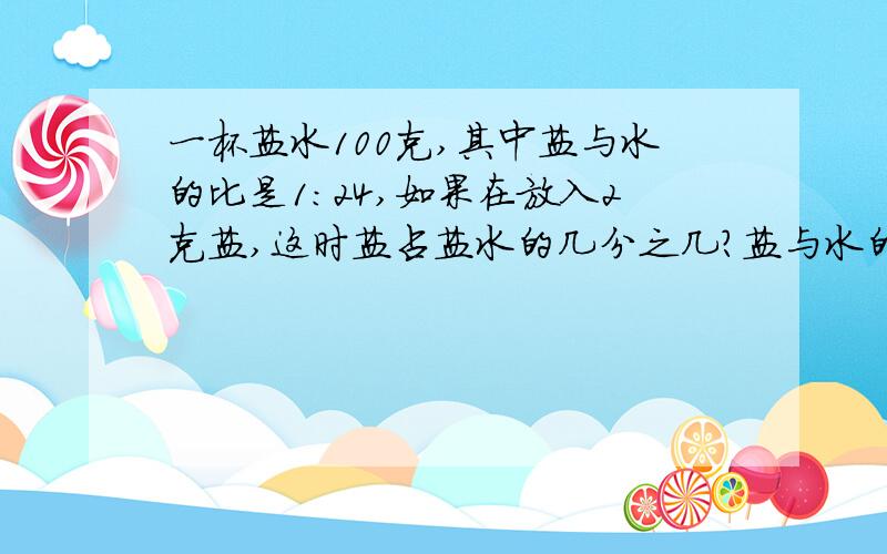 一杯盐水100克,其中盐与水的比是1：24,如果在放入2克盐,这时盐占盐水的几分之几?盐与水的比是多少?