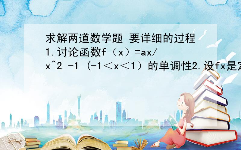 求解两道数学题 要详细的过程1.讨论函数f（x）=ax/x^2 -1 (-1＜x＜1）的单调性2.设fx是定义在（0,+∞）上的减函数,f（xy）=f(x)+f(y) (1) 求f(1)的值 （2）若f（1/9）=2,解不等式f（x）+f（2-x）＜2