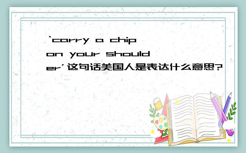 ‘carry a chip on your shoulder’这句话美国人是表达什么意思?